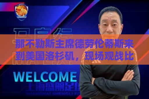 那不勒斯主席德劳伦蒂斯来到美国洛杉矶，现场观战比利时vs伊朗