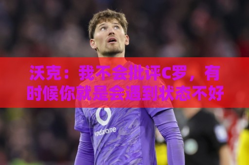 沃克：我不会批评C罗，有时候你就是会遇到状态不好的一天