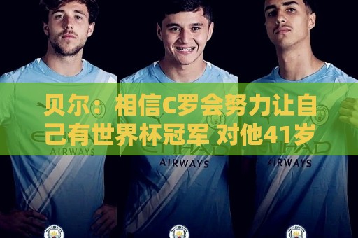 贝尔：相信C罗会努力让自己有世界杯冠军 对他41岁踢世界杯不惊讶