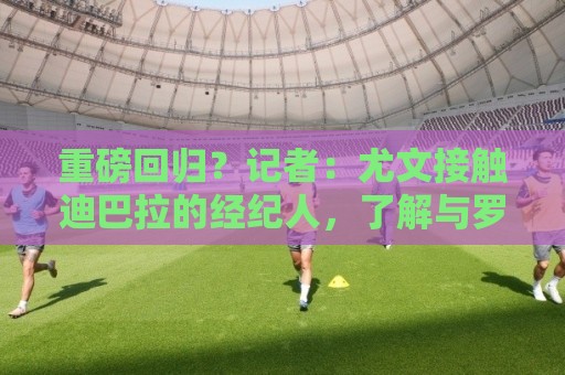 重磅回归？记者：尤文接触迪巴拉的经纪人，了解与罗马的续约进展
