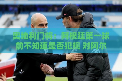 奥地利门将：阿根廷第一球前不知道是否犯规 对阿尔及利亚能拿分