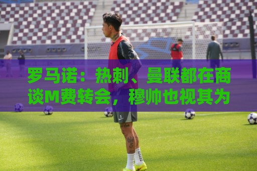 罗马诺:热刺、曼联都在商谈M费转会,穆帅也视其为引援候选 罗马诺:热刺、曼联都在商谈M费转会,穆帅也视其为引援候选