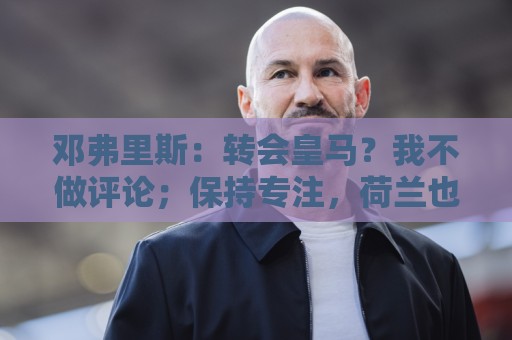 邓弗里斯：转会皇马？我不做评论；保持专注，荷兰也将是夺冠热门