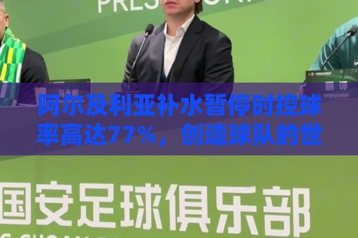 阿尔及利亚补水暂停时控球率高达77%，创造球队的世界杯最高纪录