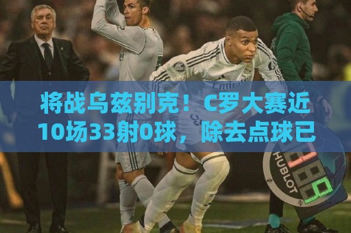 将战乌兹别克！C罗大赛近10场33射0球，除去点球已13场42射0球