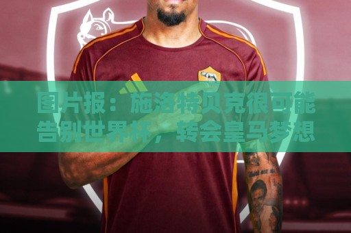 图片报:施洛特贝克很可能告别世界杯,转会皇马梦想也可能破灭 图片报:施洛特贝克很可能告别世界杯,转会皇马梦想也可能破灭
