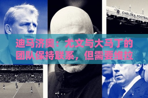迪马济奥:尤文与大马丁的团队保持联系,但需要维拉降低要价 迪马济奥:尤文与大马丁的团队保持联系,但需要维拉降低要价