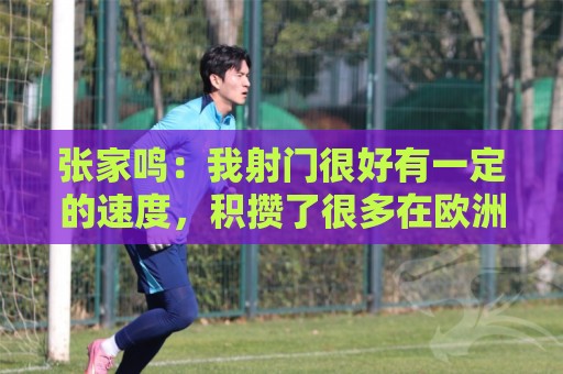 张家鸣：我射门很好有一定的速度，积攒了很多在欧洲比赛的经验