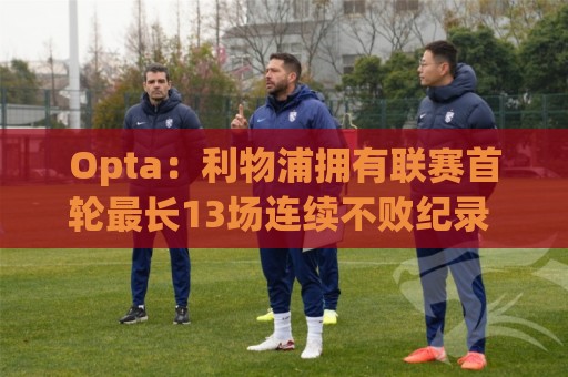 Opta:利物浦拥有联赛首轮最长13场连续不败纪录 对纽卡19场不败 Opta:利物浦拥有联赛首轮最长13场连续不败纪录 对纽卡19场不败