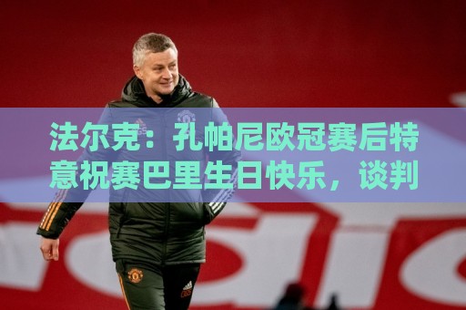 法尔克：孔帕尼欧冠赛后特意祝赛巴里生日快乐，谈判起到关键作用