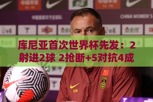 库尼亚首次世界杯先发:2射进2球 2抢断+5对抗4成功 获评9.2分 库尼亚首次世界杯先发:2射进2球 2抢断+5对抗4成功 获评9.2分