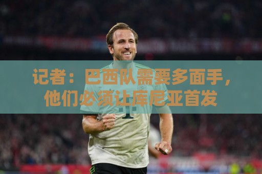 记者:巴西队需要多面手,他们必须让库尼亚首发 记者:巴西队需要多面手,他们必须让库尼亚首发