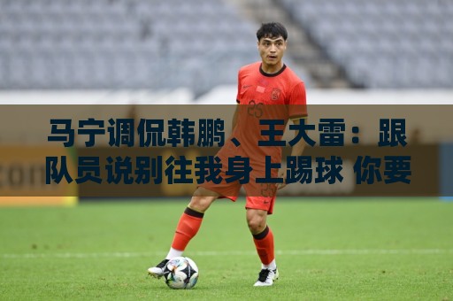 马宁调侃韩鹏、王大雷：跟队员说别往我身上踢球 你要回去练身体