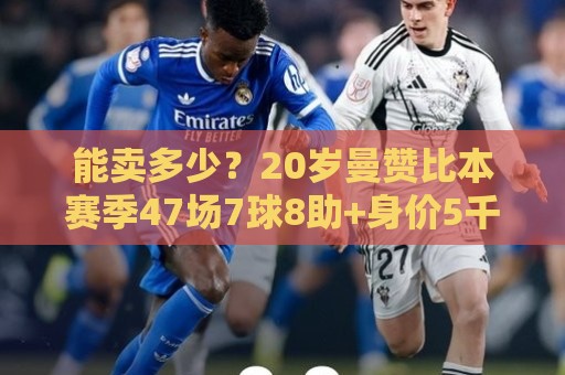 能卖多少?20岁曼赞比本赛季47场7球8助+身价5千万 英超多队有意 能卖多少?20岁曼赞比本赛季47场7球8助+身价5千万 英超多队有意
