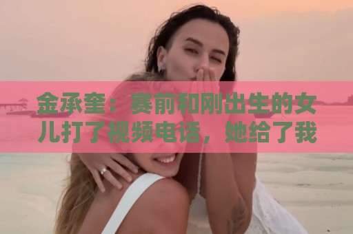 金承奎：赛前和刚出生的女儿打了视频电话，她给了我很大力量