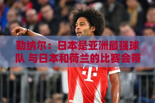 勒纳尔：日本是亚洲最强球队 与日本和荷兰的比赛会带队全力争胜