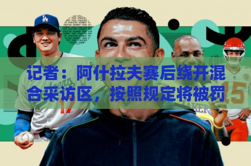 记者：阿什拉夫赛后绕开混合采访区，按照规定将被罚款