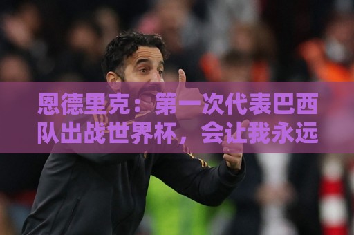 恩德里克:第一次代表巴西队出战世界杯,会让我永远铭记 恩德里克:第一次代表巴西队出战世界杯,会让我永远铭记