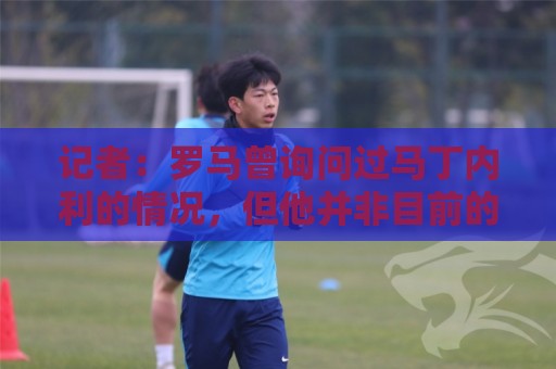 记者：罗马曾询问过马丁内利的情况，但他并非目前的重点引援目标