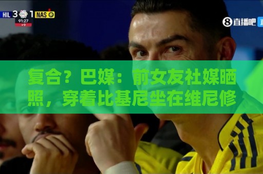 复合?巴媒:前女友社媒晒照,穿着比基尼坐在维尼修斯腿上 复合?巴媒:前女友社媒晒照,穿着比基尼坐在维尼修斯腿上