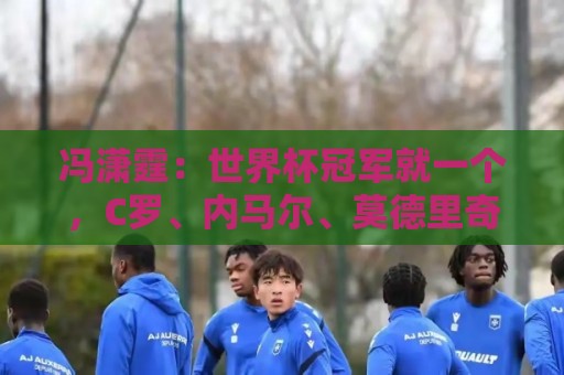 冯潇霆：世界杯冠军就一个，C罗、内马尔、莫德里奇都尽力了