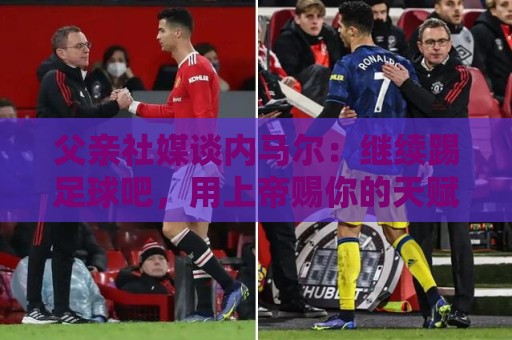 父亲社媒谈内马尔：继续踢足球吧，用上帝赐你的天赋继续让人着迷