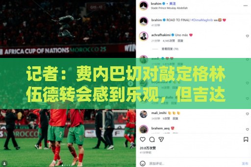 记者：费内巴切对敲定格林伍德转会感到乐观，但吉达国民试图截胡