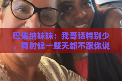 巴埃纳妹妹:我哥话特别少,有时候一整天都不跟你说一句话 巴埃纳妹妹:我哥话特别少,有时候一整天都不跟你说一句话