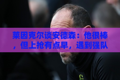 莱因克尔谈安德森：他很棒，但上抢有点早，遇到强队恐怕要出事
