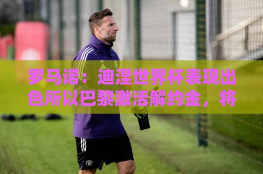 罗马诺：迪涅世界杯表现出色所以巴黎激活解约金，将成门德斯替补