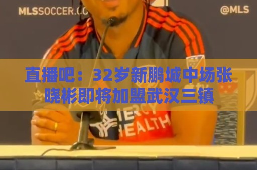 直播吧：32岁新鹏城中场张晓彬即将加盟武汉三镇