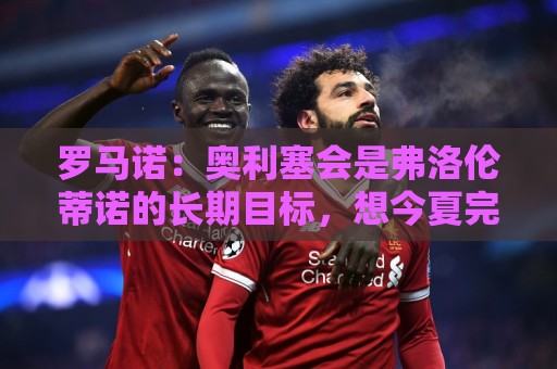 罗马诺：奥利塞会是弗洛伦蒂诺的长期目标，想今夏完成交易很困难