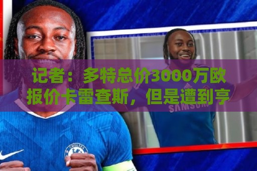 记者：多特总价3000万欧报价卡雷查斯，但是遭到亨克拒绝