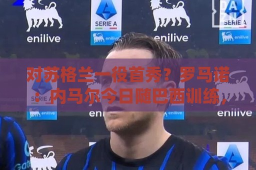 对苏格兰一役首秀？罗马诺：内马尔今日随巴西训练，球员已准备好