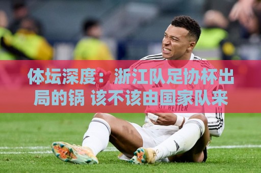 体坛深度:浙江队足协杯出局的锅 该不该由国家队来背 体坛深度:浙江队足协杯出局的锅 该不该由国家队来背