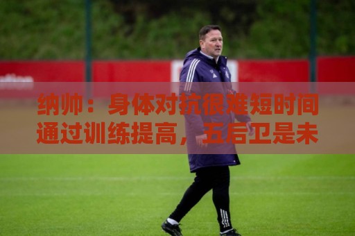 纳帅：身体对抗很难短时间通过训练提高，五后卫是未来的一个方案