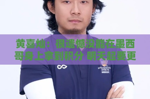 黄喜灿：很遗憾没能在墨西哥身上拿到积分 明天起要更加抓紧备战