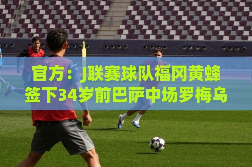 官方：J联赛球队福冈黄蜂签下34岁前巴萨中场罗梅乌
