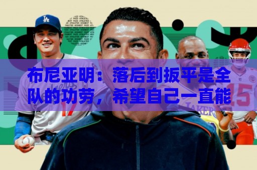 布尼亚明：落后到扳平是全队的功劳，希望自己一直能帮助到球队