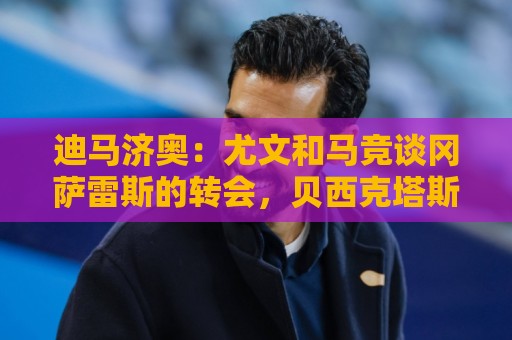 迪马济奥：尤文和马竞谈冈萨雷斯的转会，贝西克塔斯有意卡巴尔