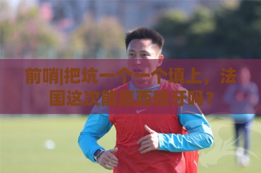 前哨|把坑一个一个填上,法国这次能赢西班牙吗? 前哨|把坑一个一个填上,法国这次能赢西班牙吗?