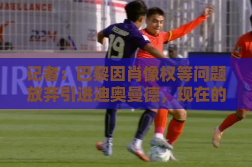 记者:巴黎因肖像权等问题放弃引进迪奥曼德,现在的目标是克鲁皮 记者:巴黎因肖像权等问题放弃引进迪奥曼德,现在的目标是克鲁皮
