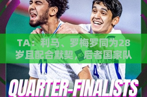 TA:利马、罗梅罗同为28岁且配合默契,后者国家队57场从未吃红牌 TA:利马、罗梅罗同为28岁且配合默契,后者国家队57场从未吃红牌