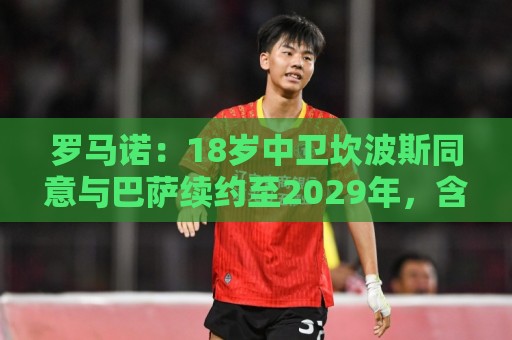 罗马诺：18岁中卫坎波斯同意与巴萨续约至2029年，含延长1年选项