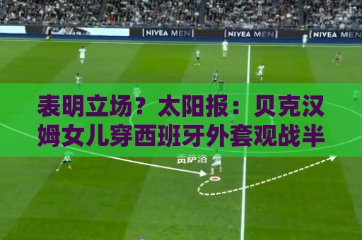表明立场？太阳报：贝克汉姆女儿穿西班牙外套观战半决赛
