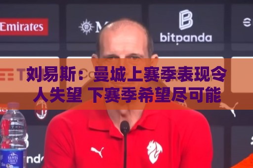 刘易斯：曼城上赛季表现令人失望 下赛季希望尽可能多踢比赛