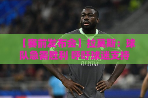 【赛前发布会】拉莫斯：球队急需胜利 呼吁球迷支持