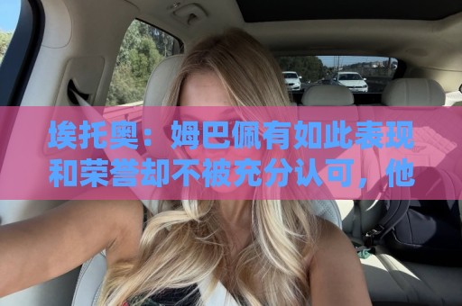 埃托奥：姆巴佩有如此表现和荣誉却不被充分认可，他还要做什么？
