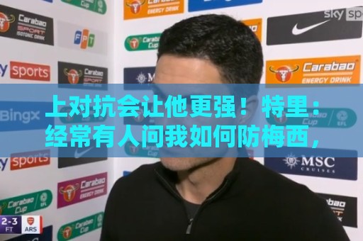 上对抗会让他更强！特里：经常有人问我如何防梅西，你根本防不住