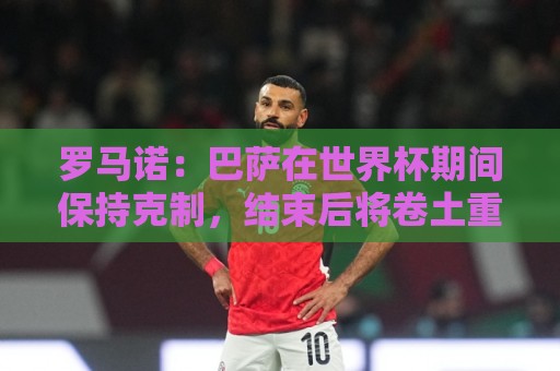 罗马诺：巴萨在世界杯期间保持克制，结束后将卷土重来再追小蜘蛛